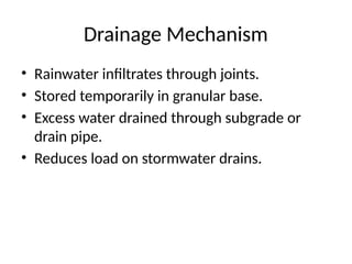 Drainage Mechanism
• Rainwater infiltrates through joints.
• Stored temporarily in granular base.
• Excess water drained through subgrade or
drain pipe.
• Reduces load on stormwater drains.
 