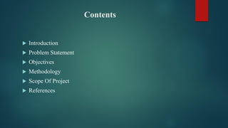 Contents
 Introduction
 Problem Statement
 Objectives
 Methodology
 Scope Of Project
 References
 