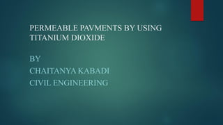 PERMEABLE PAVMENTS BY USING
TITANIUM DIOXIDE
BY
CHAITANYA KABADI
CIVIL ENGINEERING
 