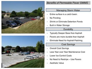 Benefits of Permeable Paver SWMS
Managing Storm Water
- Entire surface is a catch basin
- No Ponding
- Shrink or Eliminate Detention Ponds
- Built in Water Storage
Durability
- Typically Deeper Base than Asphalt
- Pavers are more durable than Asphalt
- Eliminate Need for Asphalt Patching
Cost Savings
- Overall Cost Savings
- Less Year over Year Maintenance Cost
- Lower Ice Control Costs
- No Need to Restripe – Use Pavers
- Aesthetic Value
 
