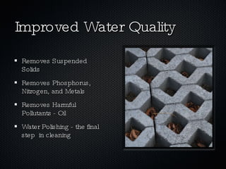 Improved Water Quality Removes Suspended Solids Removes Phosphorus, Nitrogen, and Metals Removes Harmful Pollutants - Oil Water Polishing - the final step  in cleaning 