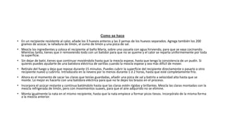 Como se hace
• En un recipiente resistente al calor, añade los 3 huevos enteros y las 3 yemas de los huevos separados. Agrega también los 200
gramos de azúcar, la ralladura de limón, el zumo de limón y una pizca de sal.
• Mezcla los ingredientes y coloca el recipiente al baño María, sobre una cazuela con agua hirviendo, para que se vaya cocinando.
Mientras tanto, tienes que ir removiendo todo con un batidor para que no se queme y el calor se reparta uniformemente por toda
la superficie.
• Sin dejar de batir, tienes que continuar moviéndolo hasta que la mezcla espese, hasta que tenga la consistencia de un pudín. Si
quieres puedes ayudarte de una batidora eléctrica de varillas cuando la mezcla espese y sea más difícil de mover.
• Retíralo del fuego y deja que repose durante 15 minutos. Puedes cubrir la superficie del recipiente directamente o pasarlo a otro
recipiente nuevo y cubrirlo. Introdúcelo en la nevera por lo menos durante 1 ó 2 horas, hasta que esté completamente frío.
• Ahora es el momento de sacar las claras que tenías guardadas, añadir una pizca de sal y batirlo a velocidad alta hasta que se
monte. Lo mejor es hacerlo con una batidora eléctrica para que no te dejes los brazos en el proceso.
• Incorpora el azúcar restante y continua batiéndolo hasta que las claras estén rígidas y brillantes. Mezcla las claras montadas con la
mezcla refrigerada de limón, pero con movimientos suaves, para que el aire adquirido no se elimine.
• Monta igualmente la nata en el mismo recipiente, hasta que la nata empiece a formar picos tiesos. Incorpóralo de la misma forma
a la mezcla anterior.
 