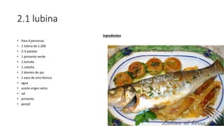 2.1 lubina
Ingredientes
• Para 4 personas:
• 1 lubina de 1.200
• 2-3 patatas
• 1 pimiento verde
• 1 tomate
• 1 cebolla
• 2 dientes de ajo
• 1 vaso de vino blanco
• agua
• aceite virgen extra
• sal
• pimienta
• perejil
 