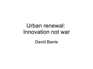 Urban renewal:  Innovation not war David Barrie 