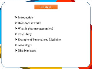 Content
 Introduction
 How does it work?
 What is pharmacogenomics?
 Case Study
 Example of Personalised Medicine
 Advantages
 Disadvantages
 