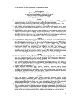 68
diaudit oleh BPK dan telah diundangkan dalam lembaran daerah.
Bagian Keempat
Evaluasi Rancangan Peraturan Daerah
tentang Pertanggungjawaban Pelaksanaan APBD dan
Peraturan Kepala Daerah tentang Penjabaran
Pertanggungjawaban Pelaksanaan APBD
Pasal 303
(1) Rancangan peraturan daerah provinsi tentang pertanggungjawaban pelaksanaan APBD yang telah
disetujui bersama DPRD dan rancangan peraturan gubernur tentang penjabaran
pertanggungjawaban pelaksanaan APBD sebelum ditetapkan oleh gubernur paling lama 3 (tiga)
hari kerja disampaikan terlebih dahulu kepada Menteri Dalam Negeri untuk dievaluasi.
(2) Hasil evaluasi sebagaimana dimaksud pada ayat (1) disampaikan oleh Menteri Dalam Negeri
kepada Gubernur paling lama 15 (lima belas) hari kerja terhitung sejak diterimanya rancangan
dimaksud.
(3) Apabila Menteri Dalam Negeri menyatakan hasil evaluasi rancangan peraturan daerah tentang
pertanggungjawaban pelaksanaan APBD dan rancangan peraturan gubernur tentang penjabaran
pertanggungjawaban pelaksanaan APBD sudah sesuai dengan kepentingan umum dan peraturan
perundang-undangan yang lebih tinggi, gubernur menetapkan rancangan peraturan daerah dan
rancangan peraturan gubernur menjadi peraturan daerah dan peraturan gubernur.
Pasal 304
(1) Dalam hal Menteri Dalam Negeri menyatakan hasil evaluasi rancangan peraturan daerah tentang
pertanggungjawaban pelaksanaan APBD dan rancangan peraturan gubernur tentang penjabaran
pertanggungjawaban pelaksanaan APBD bertentangan dengan kepentingan umum dan peraturan
perundang-undangan yang lebih tinggi, gubernur bersama DPRD wajib melakukan
penyempurnaan paling lama 7 (tujuh) hari kerja terhitung sejak diterimanya hasil evaluasi.
(2) Apabila hasil evaluasi tidak ditindaklanjuti oleh gubernur dan DPRD, dan gubernur tetap
menetapkan rancangan peraturan daerah tentang pertanggungjawaban pelaksanaan' APBD dan
rancangan peraturan gubernur tentang penjabaran pertanggungjawaban pelaksanaan APBD
menjadi peraturan daerah dan peraturan gubernur, Menteri Dalam Negeri membatalkan peraturan
daerah dan peraturan gubernur dimaksud sesuai dengan peraturan perundang-undangan.
Pasal 305
(1) Rancangan peraturan daerah kabupaten/kota tentang pertanggungjawaban pelaksanaan APBD
yang telah disetujui bersama DPRD dan rancangan peraturan bupati/walikota tentang penjabaran
pertanggungjawaban pelaksanaan APBD sebelum ditetapkan oleh bupati/walikota paling lama 3
(tiga) hari kerja disampaikan kepada gubernur untuk dievaluasi.
(2) Hasil evaluasi disampaikan oleh gubernur kepada bupati/walikota paling lama 15 (lima belas) hari
kerja terhitung sejak diterimanya rancangan peraturan daerah kabupaten/kota dan rancangan
peraturan bupati/walikota tentang penjabaran pertanggungjawaban pelaksanaan APBD
sebagaimana dimaksud pada ayat (1).
(3) Apabila gubernur menyatakan hasil evaluasi rancangan peraturan daerah tentang
pertanggungjawaban pelaksanaan APBD dan rancangan peraturan bupati/walikota tentang
penjabaran pertanggungjawaban pelaksanaan APBD sudah sesuai dengan kepentingan umum
dan peraturan perundang-undangan yang lebih tinggi, bupati/walikota menetapkan rancangan
dimaksud menjadi peraturan daerah dan peraturan bupati/walikota.
Pasal 306
(1) Dalam hal gubernur menyatakan hasil evaluasi rancangan peraturan daerah tentang
pertanggungjawaban pelaksanaan APED dan rancangan peraturan bupati/walikota tentang
penjabaran pertanggungjawaban pelaksanaan APBD tidak sesuai dengan kepentingan umum dan
peraturan perundang-undangan yang lebih tinggi, bupati/walikota bersama DPRD melakukan
penyempurnaan paling lama 7 (tujuh) hari kerja terhitung sejak diterimanya hasil evaluasi.
(2) Apabila hasil evaluasi tidak ditindaklanjuti oleh bupati/walikota dan DPRD, dan bupati/walikota
tetap menetapkan rancangan peraturan daerah tentang pertanggungjawaban pelaksanaan APBD
dan rancangan peraturan bupati/walikota tentang penjabaran pertanggungjawaban pelaksanaan
APBD menjadi peraturan daerah dan peraturan bupati/walikota, Gubernur membatalkan peraturan
daerah dan peraturan bupati/walikota dimaksud sesuai dengan peraturan perundangundangan.
 
