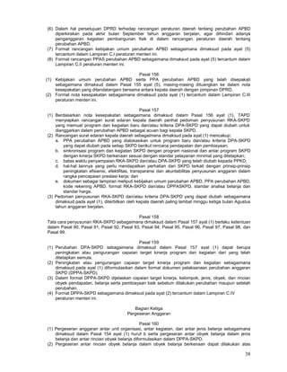 38
(6) Dalam hal persetujuan DPRD terhadap rancangan peraturan daerah tentang perubahan APBD
diperkirakan pada akhir bulan September tahun anggaran berjalan, agar dihindari adanya
penganggaran kegiatan pembangunan fisik di dalam rancangan peraturan daerah tentang
perubahan APBD.
(7) Format rancangan kebijakan umum perubahan APBD sebagaimana dimaksud pada ayat (5)
tercantum dalam Lampiran C.I peraturan menteri ini.
(8) Format rancangan PPAS perubahan APBD sebagaimana dimaksud pada ayat (5) tercantum dalam
Lampiran C.II peraturan menteri ini.
Pasal 156
(1) Kebijakan umum perubahan APBD serta PPA perubahan APBD yang telah disepakati
sebagaimana dimaksud dalam Pasal 155 ayat (5), masing-masing dituangkan ke dalam nota
kesepakatan yang ditandatangani bersama antara kepala daerah dengan pimpinan DPRD.
(2) Format nota kesepakatan sebagaimana dimaksud pada ayat (1) tercantum dalam Lampiran C.III
peraturan menteri ini.
Pasal 157
(1) Berdasarkan nota kesepakatan sebagaimana dimaksud dalam Pasal 156 ayat (1), TAPD
menyiapkan rancangan surat edaran kepala daerah perihal pedoman penyusunan RKA-SKPD
yang memuat program dan kegiatan baru dan/atau kriteria DPA-SKPD yang dapat diubah untuk
dianggarkan dalam perubahan APBD sebagai acuan bagi kepala SKPD.
(2) Rancangan surat edaran kepala daerah sebagaimana dimaksud pada ayat (1) mencakup:
a. PPA perubahan APBD yang dialokasikan untuk program baru dan/atau kriteria DPA-SKPD
yang dapat diubah pada setiap SKPD berikut rencana pendapatan dan pembiayaan;
b. sinkronisasi program dan kegiatan SKPD dengan program nasional dan antar program SKPD
dengan kinerja SKPD berkenaan sesuai dengan standar pelayanan minimal yang ditetapkan;
c. batas waktu penyampaian RKA-SKPD dan/atau DPA-SKPD yang telah diubah kepada PPKD;
d. hal-hal lainnya yang perlu mendapatkan perhatian dari SKPD terkait dengan prinsip-prinsip
peningkatan efisiensi, efektifitas, transparansi dan akuntabilitas penyusunan anggaran dalam
rangka pencapaian prestasi kerja; dan
e. dokumen sebagai lampiran meliputi kebijakan umum perubahan APBD, PPA perubahan APBD,
kode rekening APBD, format RKA-SKPD dan/atau DPPASKPD, standar analisa belanja dan
standar harga.
(3) Pedoman penyusunan RKA-SKPD dan/atau kriteria DPA-SKPD yang dapat diubah sebagaimana
dimaksud pada ayat (1), diterbitkan oleh kepala daerah paling lambat minggu ketiga bulan Agustus
tahun anggaran berjalan.
Pasal 158
Tata cara penyusunan RKA-SKPD sebagaimana dimaksud dalam Pasal 157 ayat (1) berlaku ketentuan
dalam Pasal 90, Pasal 91, Pasal 92, Pasal 93, Pasal 94, Pasal 95, Pasal 96, Pasal 97, Pasal 98, dan
Pasal 99.
Pasal 159
(1) Perubahan DPA-SKPD sebagaimana dimaksud dalam Pasal 157 ayat (1) dapat berupa
peningkatan atau pengurangan capaian target kinerja program dan kegiatan dari yang telah
ditetapkan semula.
(2) Peningkatan atau pengurangan capaian target kinerja program dan kegiatan sebagaimana
dimaksud pada ayat (1) diformulasikan dalam format dokumen pelaksanaan perubahan anggaran
SKPD (DPPA-SKPD).
(3) Dalam format DPPA-SKPD dijelaskan capaian target kinerja, kelompok, jenis, obyek, dan rincian
obyek pendapatan, belanja serta pembiayaan baik sebelum dilakukan perubahan maupun setelah
perubahan.
(4) Format DPPA-SKPD sebagaimana dimaksud pada ayat (2) tercantum dalam Lampiran C.IV
peraturan menteri ini.
Bagian Ketiga
Pergeseran Anggaran
Pasal 160
(1) Pergeseran anggaran antar unit organisasi, antar kegiatan, dan antar jenis belanja sebagaimana
dimaksud dalam Pasal 154 ayat (1) huruf b serta pergeseran antar obyek belanja dalam jenis
belanja dan antar rincian obyek belanja diformulasikan dalam DPPA-SKPD.
(2) Pergeseran antar rincian obyek belanja dalam obyek belanja berkenaan dapat dilakukan atas
 