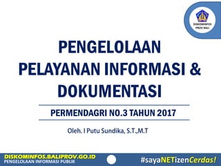 DISKOMINFOS.BALIPROV.GO.ID
PENGELOLAAN INFORMASI PUBLIK
DISKOMINFOS
PROV BALI
#sayaNETizenCerdas!
PENGELOLAAN
PELAYANAN INFORMASI &
DOKUMENTASI
PERMENDAGRI NO.3 TAHUN 2017
 