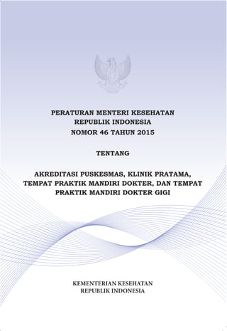 PERATURAN MENTERI KESEHATAN
REPUBLIK INDONESIA
NOMOR 46 TAHUN 2015
TENTANG
AKREDITASI PUSKESMAS, KLINIK PRATAMA,
TEMPAT PRAKTIK MANDIRI DOKTER, DAN TEMPAT
PRAKTIK MANDIRI DOKTER GIGI
KEMENTERIAN KESEHATAN
REPUBLIK INDONESIA
 
