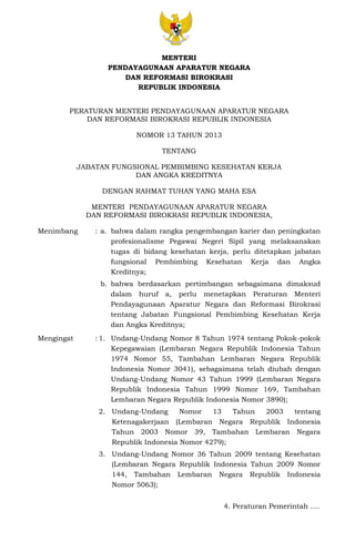 MENTERI 
PENDAYAGUNAAN APARATUR NEGARA 
DAN REFORMASI BIROKRASI 
REPUBLIK INDONESIA 
PERATURAN MENTERI PENDAYAGUNAAN APARATUR NEGARA 
DAN REFORMASI BIROKRASI REPUBLIK INDONESIA 
NOMOR 13 TAHUN 2013 
TENTANG 
JABATAN FUNGSIONAL PEMBIMBING KESEHATAN KERJA 
DAN ANGKA KREDITNYA 
DENGAN RAHMAT TUHAN YANG MAHA ESA 
MENTERI PENDAYAGUNAAN APARATUR NEGARA 
DAN REFORMASI BIROKRASI REPUBLIK INDONESIA, 
Menimbang : a. bahwa dalam rangka pengembangan karier dan peningkatan 
profesionalisme Pegawai Negeri Sipil yang melaksanakan 
tugas di bidang kesehatan kerja, perlu ditetapkan jabatan 
fungsional Pembimbing Kesehatan Kerja dan Angka 
Kreditnya; 
b. bahwa berdasarkan pertimbangan sebagaimana dimaksud 
dalam huruf a, perlu menetapkan Peraturan Menteri 
Pendayagunaan Aparatur Negara dan Reformasi Birokrasi 
tentang Jabatan Fungsional Pembimbing Kesehatan Kerja 
dan Angka Kreditnya; 
Mengingat : 1. Undang-Undang Nomor 8 Tahun 1974 tentang Pokok-pokok 
Kepegawaian (Lembaran Negara Republik Indonesia Tahun 
1974 Nomor 55, Tambahan Lembaran Negara Republik 
Indonesia Nomor 3041), sebagaimana telah diubah dengan 
Undang-Undang Nomor 43 Tahun 1999 (Lembaran Negara 
Republik Indonesia Tahun 1999 Nomor 169, Tambahan 
Lembaran Negara Republik Indonesia Nomor 3890); 
2. Undang-Undang Nomor 13 Tahun 2003 tentang 
Ketenagakerjaan (Lembaran Negara Republik Indonesia 
Tahun 2003 Nomor 39, Tambahan Lembaran Negara 
Republik Indonesia Nomor 4279); 
3. Undang-Undang Nomor 36 Tahun 2009 tentang Kesehatan 
(Lembaran Negara Republik Indonesia Tahun 2009 Nomor 
144, Tambahan Lembaran Negara Republik Indonesia 
Nomor 5063); 
4. Peraturan Pemerintah …. 
 