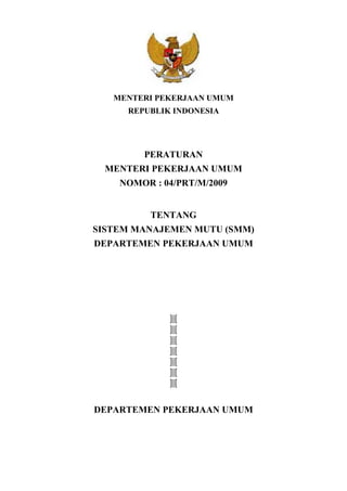 MENTERI PEKERJAAN UMUM
REPUBLIK INDONESIA
PERATURAN
MENTERI PEKERJAAN UMUM
NOMOR : 04/PRT/M/2009
TENTANG
SISTEM MANAJEMEN MUTU (SMM)
DEPARTEMEN PEKERJAAN UMUM
]|[
]|[
]|[
]|[
]|[
]|[
]|[
DEPARTEMEN PEKERJAAN UMUM
 