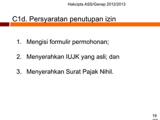 Hakcipta ASS/Genap 2012/2013
19
C1d. Persyaratan penutupan izin
1. Mengisi formulir permohonan;
2. Menyerahkan IUJK yang asli; dan
3. Menyerahkan Surat Pajak Nihil.
 