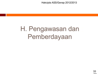 Hakcipta ASS/Genap 2012/2013
33
H. Pengawasan dan
Pemberdayaan
 