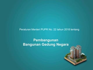 Pembangunan
Bangunan Gedung Negara
Peraturan Menteri PUPR No. 22 tahun 2018 tentang
 