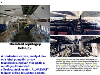 Chemtrail repülőgép
belseje?
A
A hordókban víz van, amelyet ide-
oda lehet pumpálni annak
tesztelésére, hogyan viselkedik a
repülőgép különböző
súlyeloszlások esetén. A „HAZMAT”
feliratot utólag retusálták a képre.
 