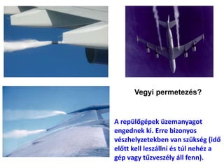 Vegyi permetezés?
A repülőgépek üzemanyagot
engednek ki. Erre bizonyos
vészhelyzetekben van szükség (idő
előtt kell leszállni és túl nehéz a
gép vagy tűzveszély áll fenn).
 