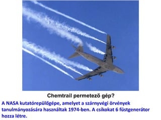 Chemtrail permetező gép?
A NASA kutatórepülőgépe, amelyet a szárnyvégi örvények
tanulmányozására használtak 1974-ben. A csíkokat 6 füstgenerátor
hozza létre.
 