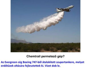 Chemtrail permetező gép?
Az Evergreen cég Boeing 747-ből átalakított szupertankere, melyet
erdőtüzek oltására fejlesztettek ki. Vizet dob le.
 