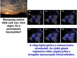 Manapság sokkal
több csík van, mint
régen. Ez a
permetezés
bizonyítéka?
A világ légiforgalma a sokszorosára
növekedett. Az újabb gépek
hajtóműve több vízgőzt juttat a
levegőbe alacsonyabb hőmérsékleten.
 
