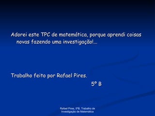 Adorei este TPC de matemática, porque aprendi coisas novas fazendo uma investigação!... Trabalho feito por Rafael Pires. 5º B Rafael Pires, 5ºB, Trabalho de Investigação de Matemática 