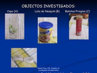 OBJECTOS INVESTIGADOS: Copo (A)  Lata de Nesquik (B)  Batatas Pringles (C) Cordel (material de auxílio na medição) Rafael Pires, 5ºB, Trabalho de Investigação de Matemática 