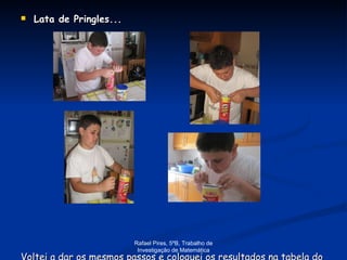 Lata de Pringles... Voltei a dar os mesmos passos e coloquei os resultados na tabela do objecto C. Rafael Pires, 5ºB, Trabalho de Investigação de Matemática 