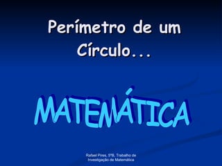 Perímetro de um Círculo... MATEMÁTICA Rafael Pires, 5ºB, Trabalho de Investigação de Matemática 