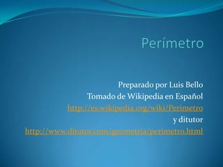 Preparado por Luis Bello
Tomado de Wikipedia en Español
http://es.wikipedia.org/wiki/Perimetro
y ditutor
http://www.ditutor.com/geometria/perimetro.html
 