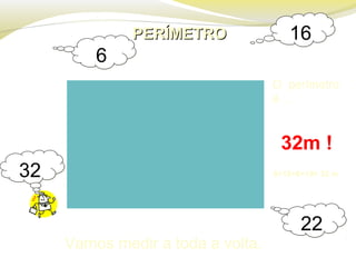 PERÍMETROPERÍMETRO
6 m
10 m
O perímetro
é …
32m !
66
1616
2222
3232 6+10+6+10= 32 m
Vamos medir a toda a volta.
 