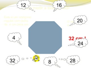 Vamos medir a toda a volta!
O perímetro
é …
32 cm !
Este é um octógono
regular com lados
de 4 cm cada um.
44
88
1212 1616
2020
2424
28283232
 