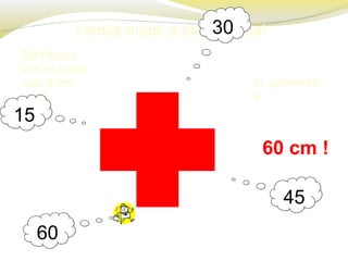 Vamos medir a toda a volta!
O perímetro
é…
60 cm !
Esta figura
tem os lados
com 5 cm
cada.
1515
3030
4545
6060
 