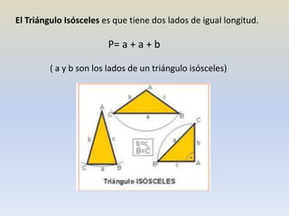 El Triángulo Isósceles es que tiene dos lados de igual longitud.
P= a + a + b
( a y b son los lados de un triángulo isósceles)
 