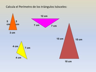 Calcula el Perímetro de los triángulos Isósceles:
5
cm
5
cm
3 cm
7 cm 7 cm
12 cm
4 cm
4 cm
7 cm
15 cm 15 cm
10 cm
 