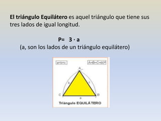 El triángulo Equilátero es aquel triángulo que tiene sus
tres lados de igual longitud.
P= 3 · a
(a, son los lados de un triángulo equilátero)
 