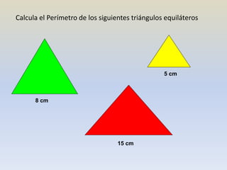 Calcula el Perímetro de los siguientes triángulos equiláteros
8 cm
15 cm
5 cm
 