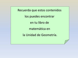 Recuerda que estos contenidos
los puedes encontrar
en tu libro de
matemática en
la Unidad de Geometría.
 