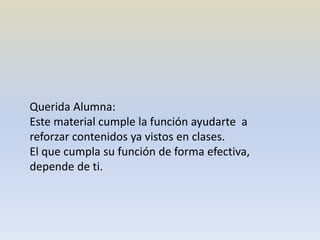 Querida Alumna:
Este material cumple la función ayudarte a
reforzar contenidos ya vistos en clases.
El que cumpla su función de forma efectiva,
depende de ti.
 