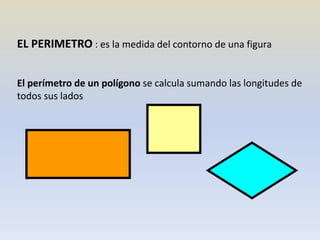 EL PERIMETRO : es la medida del contorno de una figura
El perímetro de un polígono se calcula sumando las longitudes de
todos sus lados
 