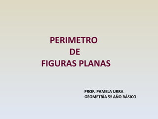 PERIMETRO  DE  FIGURAS PLANAS PROF. PAMELA URRA GEOMETRÍA 5º AÑO BÁSICO 
