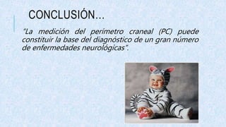 CONCLUSIÓN…
“La medición del perímetro craneal (PC) puede
constituir la base del diagnóstico de un gran número
de enfermedades neurológicas”.
 