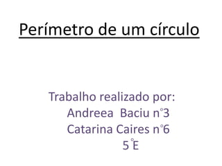 Perímetro de um círculo


   Trabalho realizado por:
                       o
      Andreea Baciu n 3
                       o
      Catarina Caires n 6
                  o
                 5E
 