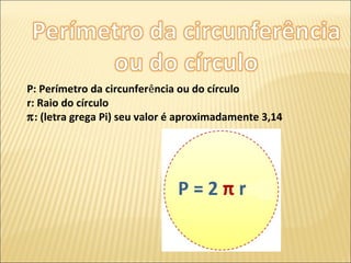 P: Perímetro da circunferência ou do círculo
r: Raio do círculo
π: (letra grega Pi) seu valor é aproximadamente 3,14
 