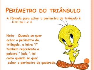 PERÍMETRO DO TRIÂNGULO
A fórmula para achar o perímetro do triângulo é
 : l+l+l ou l x 3



Nota : Quando se quer
achar o perímetro do
triângulo, a letra “l”
também representa a
palavra “ lado “,tal
como quando se quer
 achar o perímetro do quadrado.
 