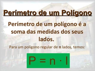 Perímetro de um PolígonoPerímetro de um Polígono
Perímetro de um polígono é a
soma das medidas dos seus
lados.
Para um polígono regular de n lados, temos:
P = n · l
 