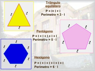Triângulo
equilátero
P = l+ l + l
Perímetro = 3 · l
Pentágono
P = l + l + l + l + l
Perímetro = 5 · l
Hexágono
P = l + l + l + l + l + l
Perímetro = 6 · l
 