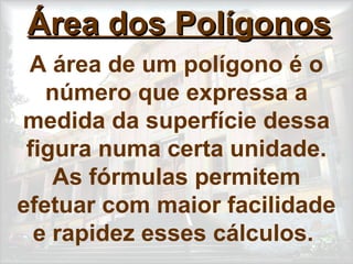 Área dos PolígonosÁrea dos Polígonos
A área de um polígono é o
número que expressa a
medida da superfície dessa
figura numa certa unidade.
As fórmulas permitem
efetuar com maior facilidade
e rapidez esses cálculos.
 