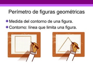 Perímetro de figuras geométricas
Medida del contorno de una figura.
Contorno: línea que limita una figura.
 