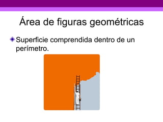 Área de figuras geométricas
Superficie comprendida dentro de un
perímetro.
 