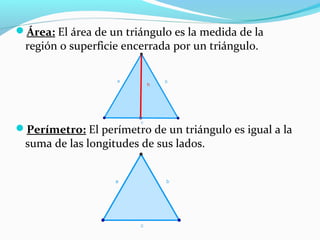 Área: El área de un triángulo es la medida de la
región o superficie encerrada por un triángulo.
Perímetro: El perímetro de un triángulo es igual a la
suma de las longitudes de sus lados.
 