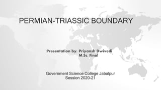 Presentation by: Priyansh Dwivedi
M.Sc. Final
PERMIAN-TRIASSIC BOUNDARY
Government Science College Jabalpur
Session 2020-21
 